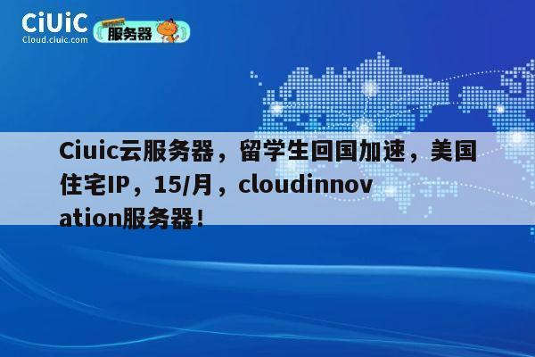 Ciuic云服务器，留学生回国加速，美国住宅IP，15/月，cloudinnovation服务器！ 第1张