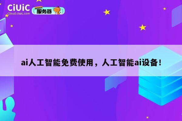 ai人工智能免费使用，人工智能ai设备！ 第1张