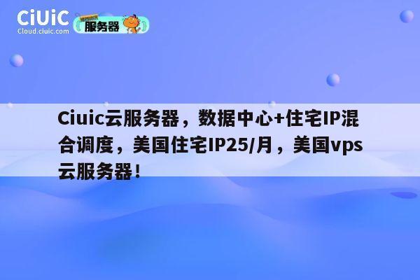 Ciuic云服务器，数据中心+住宅IP混合调度，美国住宅IP25/月，美国vps云服务器！ 第1张