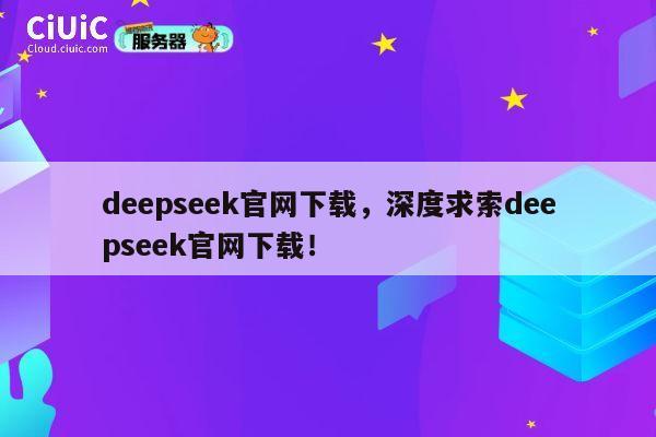 deepseek官网下载，深度求索deepseek官网下载！ 第1张