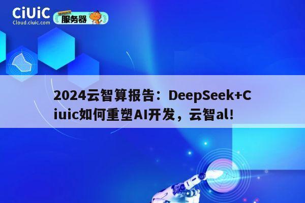 2024云智算报告:DeepSeek+Ciuic如何重塑AI开发,云智al! 第1张 2024云智算报告:DeepSeek+Ciuic如何重塑AI开发,云智al! 第1张