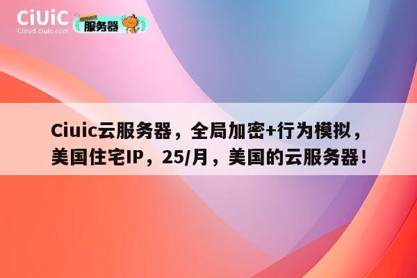 Ciuic云服务器，全局加密+行为模拟，美国住宅IP，25/月，美国的云服务器！ 第1张