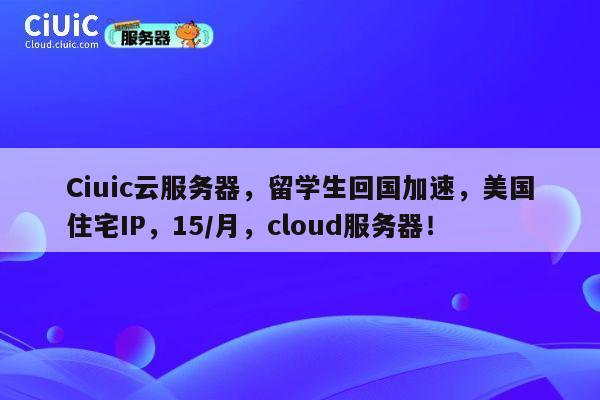Ciuic云服务器，留学生回国加速，美国住宅IP，15/月，cloud服务器！ 第1张