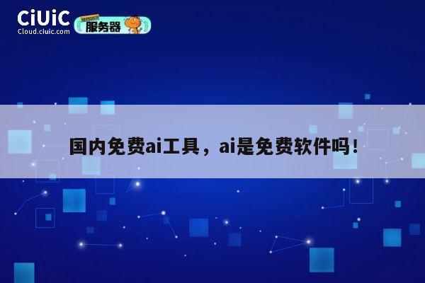 国内免费ai工具，ai是免费软件吗！ 第1张