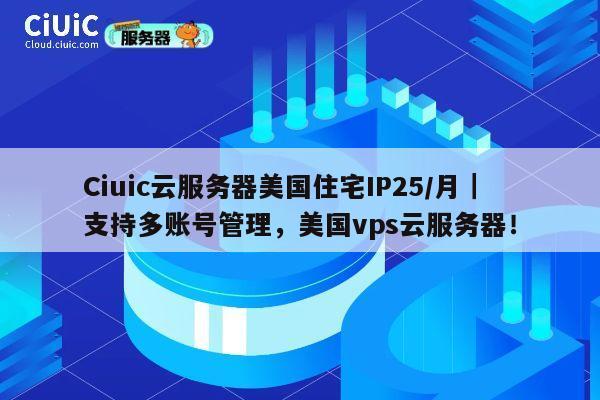 Ciuic云服务器美国住宅IP25/月｜支持多账号管理，美国vps云服务器！ 第1张
