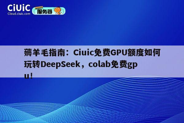 薅羊毛指南：Ciuic免费GPU额度如何玩转DeepSeek，colab免费gpu！ 第1张