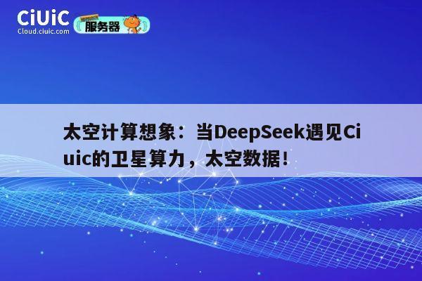 太空计算想象:当DeepSeek遇见Ciuic的卫星算力,太空数据! 第1张 太空计算想象:当DeepSeek遇见Ciuic的卫星算力,太空数据! 第1张