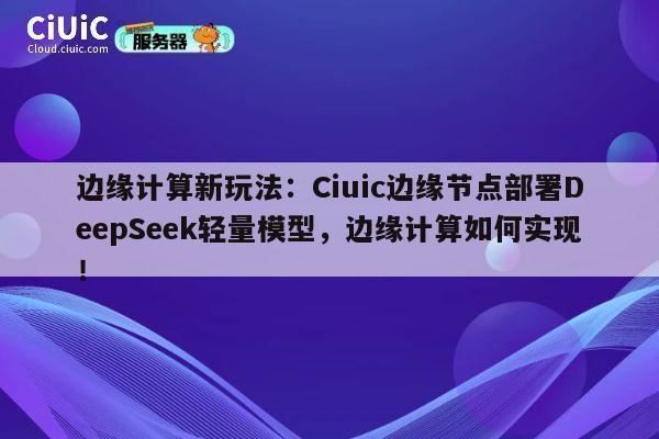 边缘计算新玩法：Ciuic边缘节点部署DeepSeek轻量模型，边缘计算如何实现！ 第1张