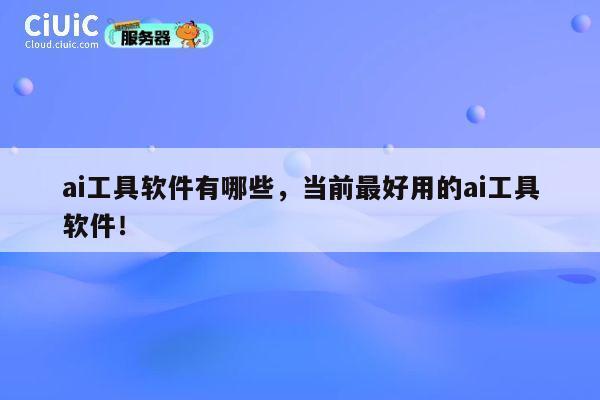 ai工具软件有哪些，当前最好用的ai工具软件！ 第1张
