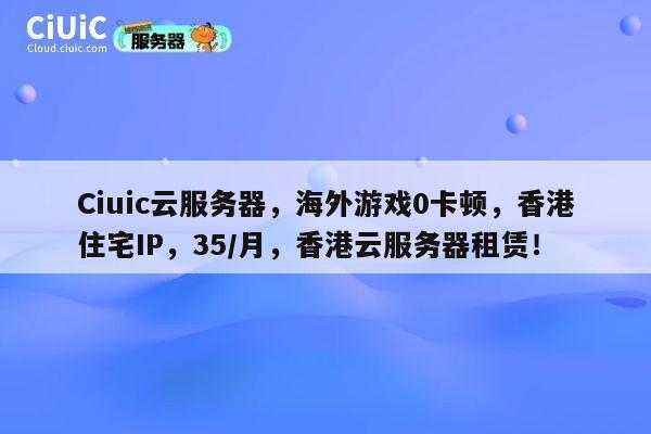 Ciuic云服务器,海外游戏0卡顿,香港住宅IP,35/月,香港云服务器租赁! 第1张 Ciuic云服务器,海外游戏0卡顿,香港住宅IP,35/月,香港云服务器租赁! 第1张