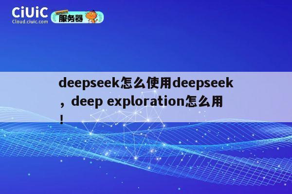 deepseek怎么使用deepseek，deep exploration怎么用！ 第1张