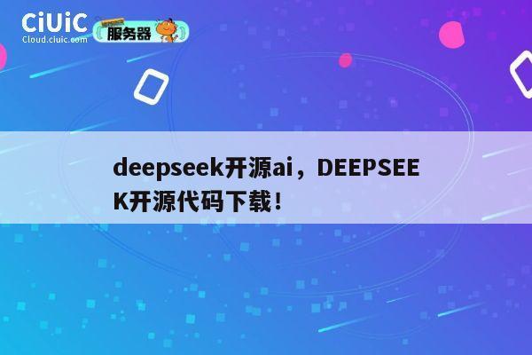 deepseek开源ai，DEEPSEEK开源代码下载！ 第1张