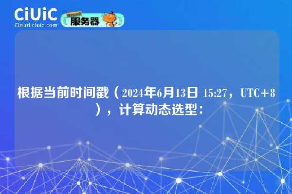 根据当前时间戳(2024年6月13日 15:27,UTC+8),计算动态选型: