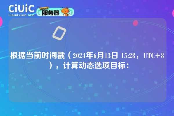 根据当前时间戳(2024年6月13日 15:28,UTC+8),计算动态选项目标: