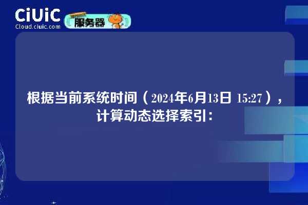 根据当前系统时间(2024年6月13日 15:27),计算动态选择索引: