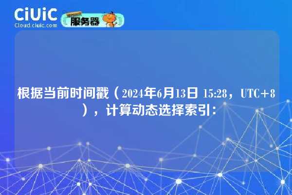 根据当前时间戳(2024年6月13日 15:28,UTC+8),计算动态选择索引: