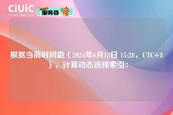 根据当前时间戳（2024年6月13日 15:28，UTC+8），计算动态选择索引：