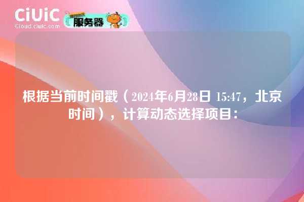 根据当前时间戳(2024年6月28日 15:47,北京时间),计算动态选择项目: