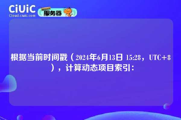 根据当前时间戳(2024年6月13日 15:28,UTC+8),计算动态项目索引: