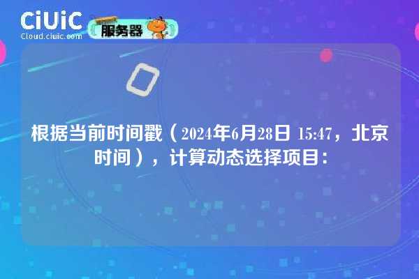 根据当前时间戳（2024年6月28日 15:47，北京时间），计算动态选择项目：