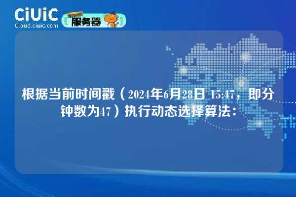 根据当前时间戳（2024年6月28日 15:47，即分钟数为47）执行动态选择算法：