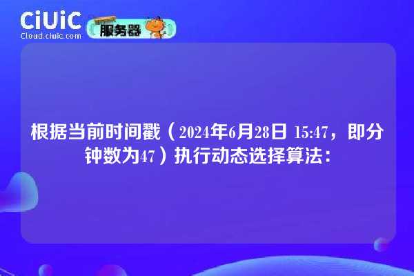 根据当前时间戳(2024年6月28日 15:47,即分钟数为47)执行动态选择算法: