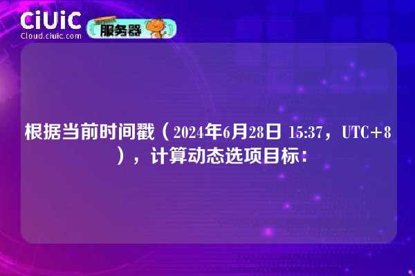 根据当前时间戳（2024年6月28日 15:37，UTC+8），计算动态选项目标：